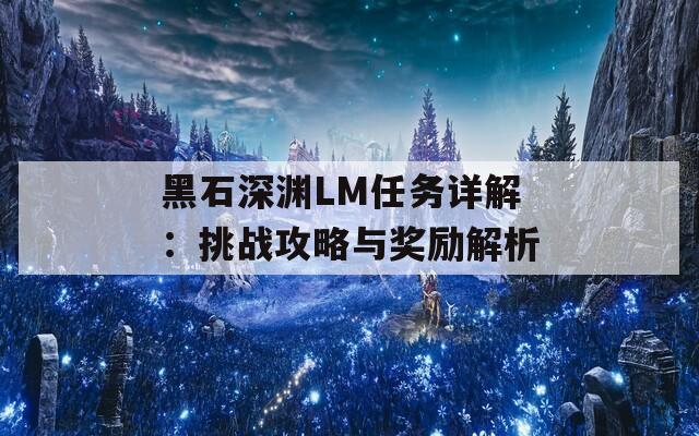 黑石深渊LM任务详解：挑战攻略与奖励解析