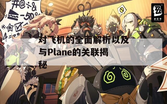 对飞机的全面解析以及与Plane的关联揭秘