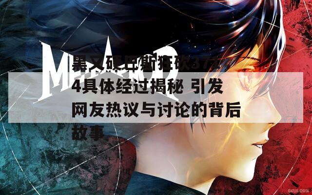 黑又硬巴斯狂砍3714具体经过揭秘 引发网友热议与讨论的背后故事