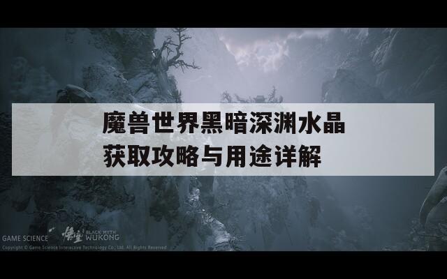 魔兽世界黑暗深渊水晶获取攻略与用途详解