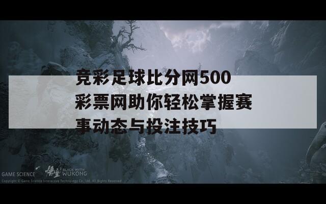 竞彩足球比分网500彩票网助你轻松掌握赛事动态与投注技巧