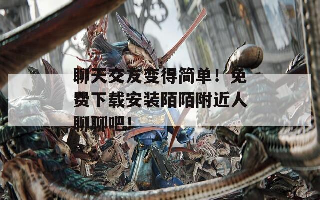 聊天交友变得简单！免费下载安装陌陌附近人聊聊吧！