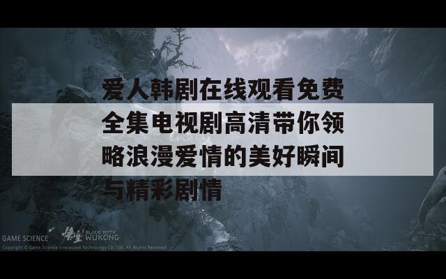 爱人韩剧在线观看免费全集电视剧高清带你领略浪漫爱情的美好瞬间与精彩剧情