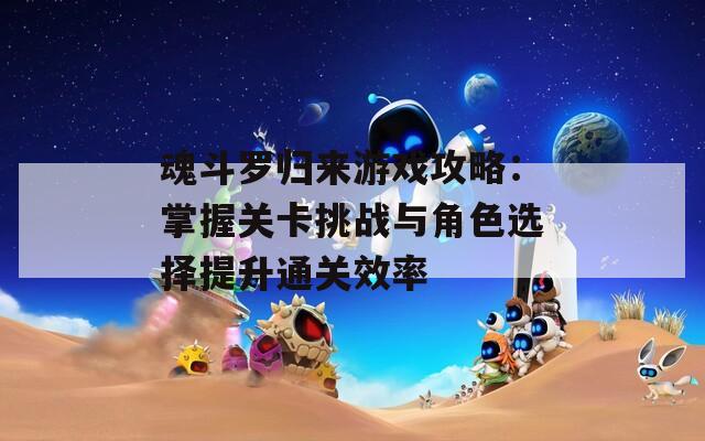 魂斗罗归来游戏攻略：掌握关卡挑战与角色选择提升通关效率