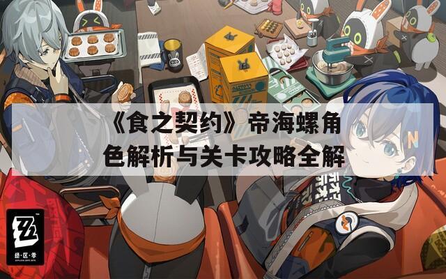 《食之契约》帝海螺角色解析与关卡攻略全解