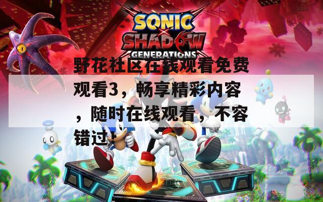 野花社区在线观看免费观看3，畅享精彩内容，随时在线观看，不容错过！