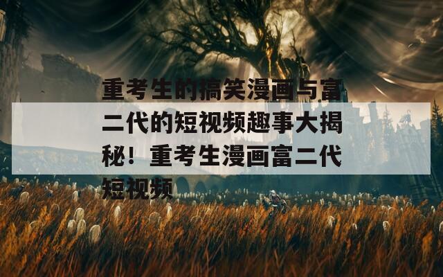 重考生的搞笑漫画与富二代的短视频趣事大揭秘！重考生漫画富二代短视频