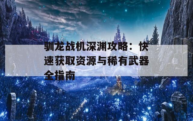 驯龙战机深渊攻略：快速获取资源与稀有武器全指南