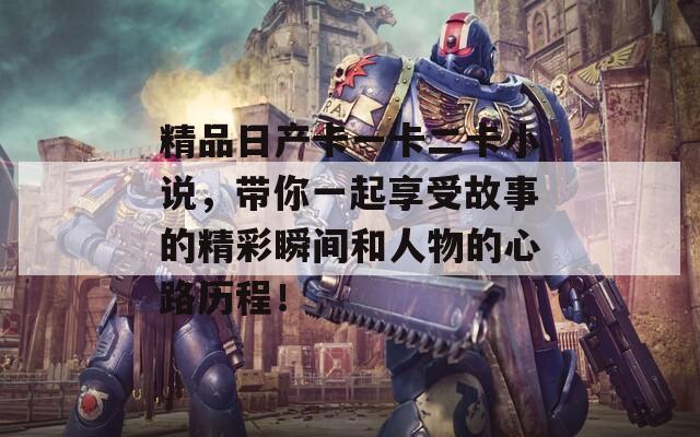 精品日产卡一卡二卡小说，带你一起享受故事的精彩瞬间和人物的心路历程！