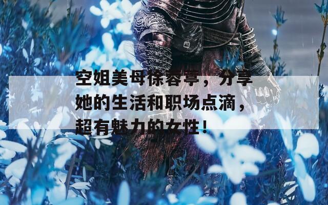 空姐美母徐蓉葶，分享她的生活和职场点滴，超有魅力的女性！