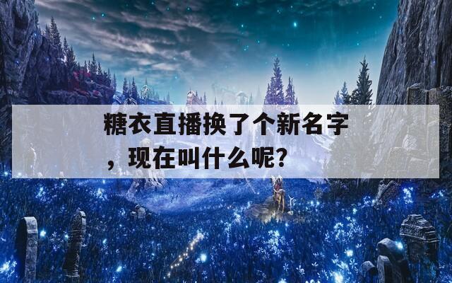 糖衣直播换了个新名字，现在叫什么呢？