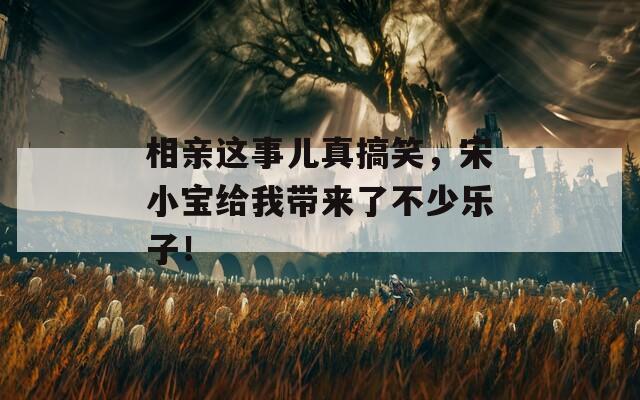 相亲这事儿真搞笑，宋小宝给我带来了不少乐子！