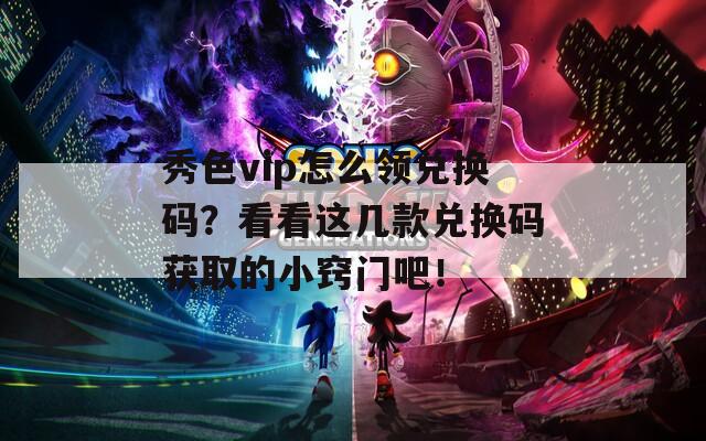 秀色vip怎么领兑换码？看看这几款兑换码获取的小窍门吧！