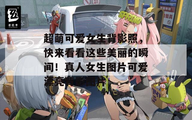 超萌可爱女生背影照，快来看看这些美丽的瞬间！真人女生图片可爱漂亮背影图片