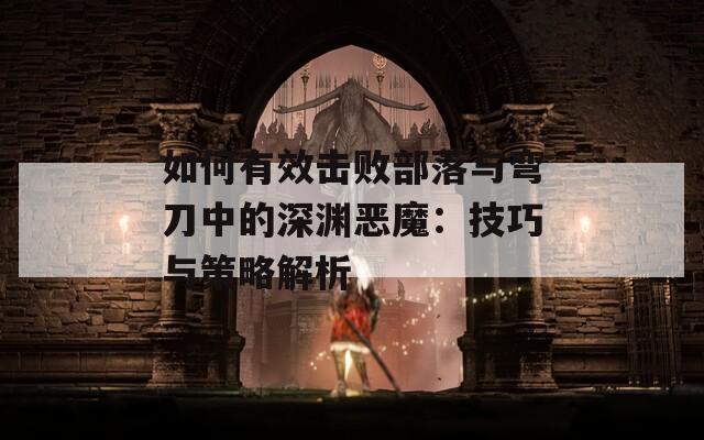 如何有效击败部落与弯刀中的深渊恶魔：技巧与策略解析
