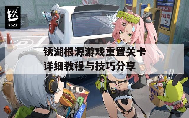 锈湖根源游戏重置关卡详细教程与技巧分享