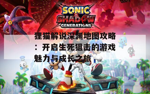 狸猫解说深渊地图攻略：开启生死狙击的游戏魅力与成长之旅