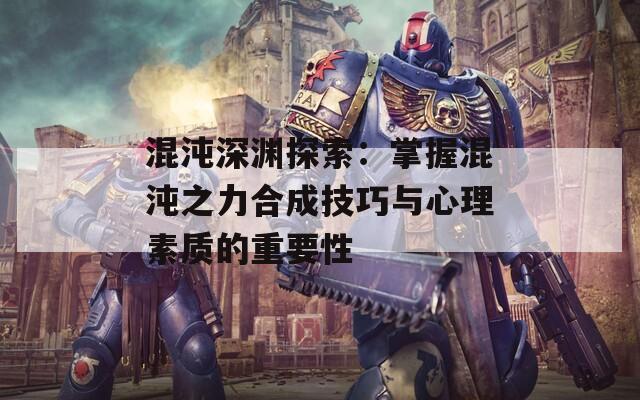 混沌深渊探索：掌握混沌之力合成技巧与心理素质的重要性