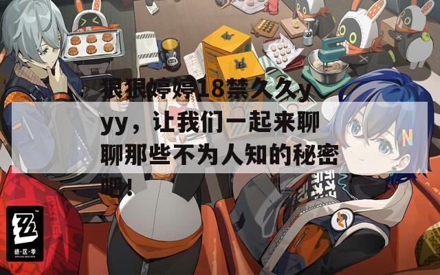 狠狠婷婷18禁久久yyy，让我们一起来聊聊那些不为人知的秘密吧！