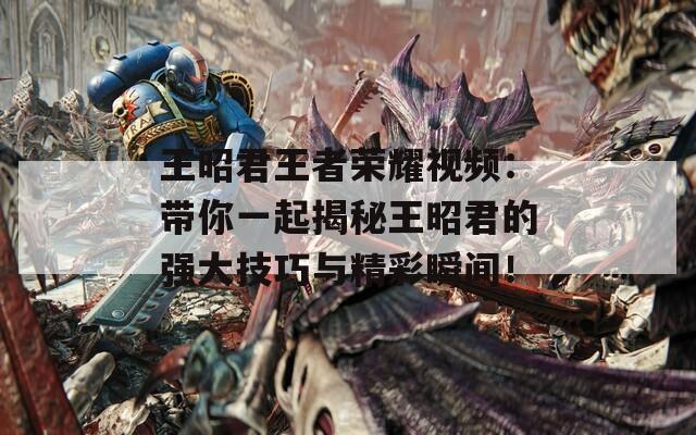 王昭君王者荣耀视频：带你一起揭秘王昭君的强大技巧与精彩瞬间！