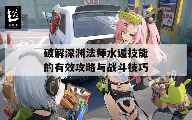 破解深渊法师水遁技能的有效攻略与战斗技巧