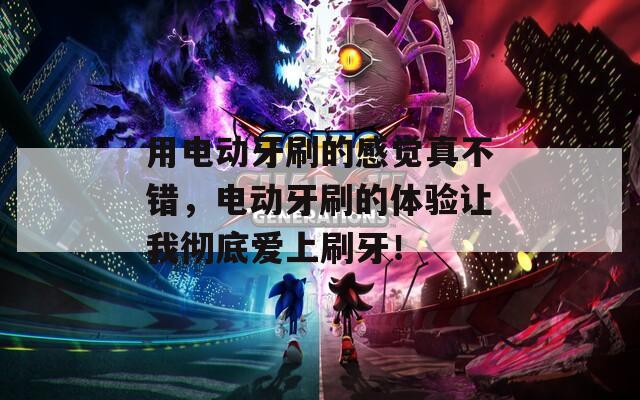 用电动牙刷的感觉真不错，电动牙刷的体验让我彻底爱上刷牙！