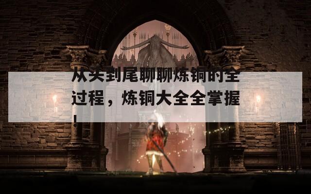 从头到尾聊聊炼铜的全过程，炼铜大全全掌握！