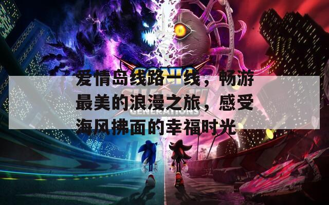 爱情岛线路一线，畅游最美的浪漫之旅，感受海风拂面的幸福时光