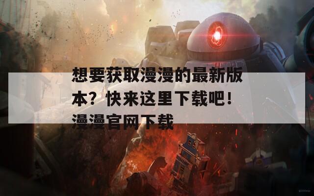 想要获取漫漫的最新版本？快来这里下载吧！漫漫官网下载