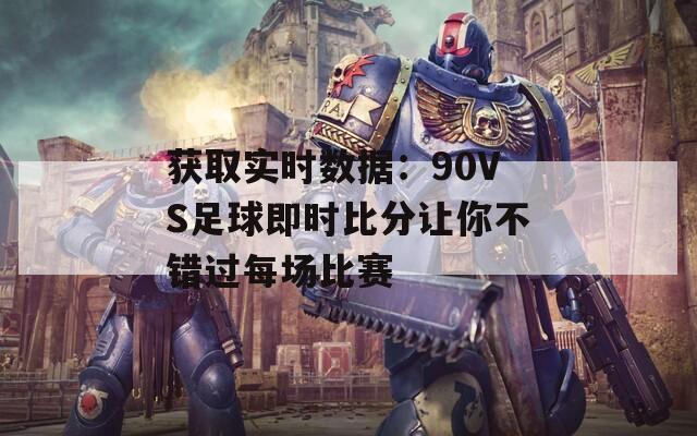 获取实时数据：90VS足球即时比分让你不错过每场比赛