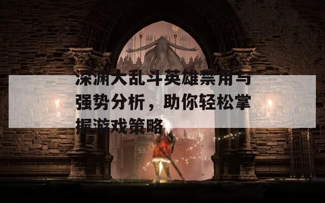深渊大乱斗英雄禁用与强势分析，助你轻松掌握游戏策略