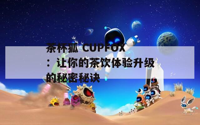 茶杯狐 CUPFOX：让你的茶饮体验升级的秘密秘诀