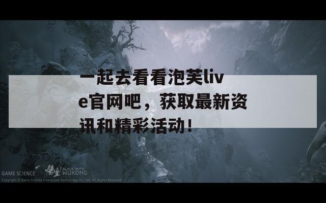 一起去看看泡芙live官网吧，获取最新资讯和精彩活动！