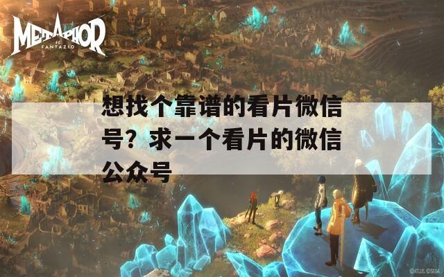想找个靠谱的看片微信号？求一个看片的微信公众号