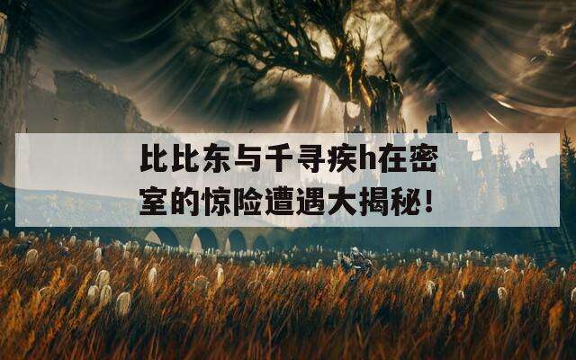 比比东与千寻疾h在密室的惊险遭遇大揭秘！