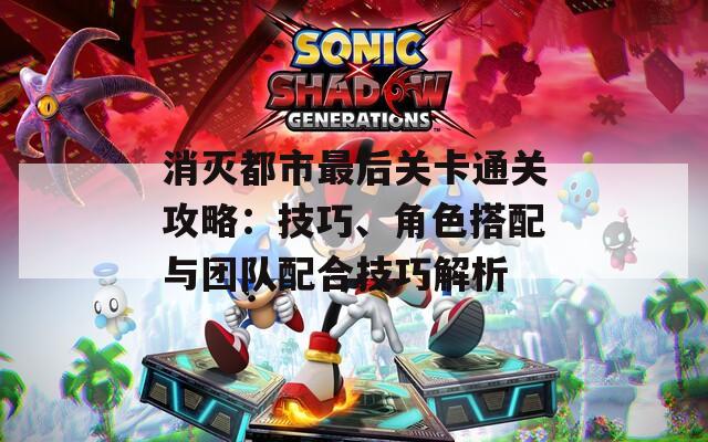 消灭都市最后关卡通关攻略：技巧、角色搭配与团队配合技巧解析