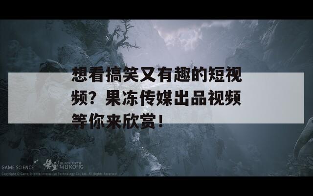 想看搞笑又有趣的短视频？果冻传媒出品视频等你来欣赏！