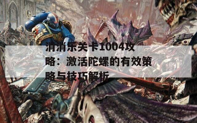 消消乐关卡1004攻略：激活陀螺的有效策略与技巧解析