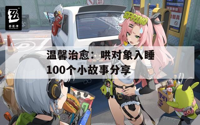 温馨治愈：哄对象入睡100个小故事分享