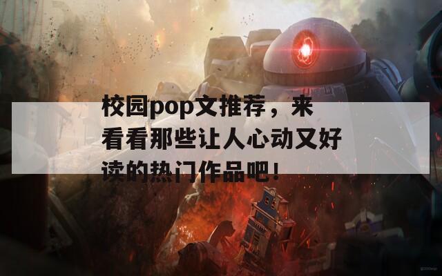 校园pop文推荐，来看看那些让人心动又好读的热门作品吧！
