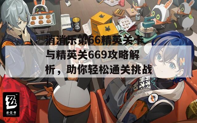 消消乐第66精英关卡与精英关669攻略解析，助你轻松通关挑战！