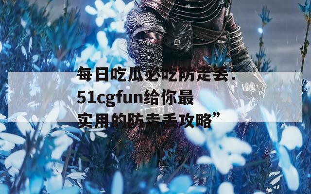每日吃瓜必吃防走丢：51cgfun给你最实用的防走丢攻略”