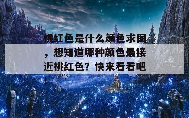 桃红色是什么颜色求图，想知道哪种颜色最接近桃红色？快来看看吧！