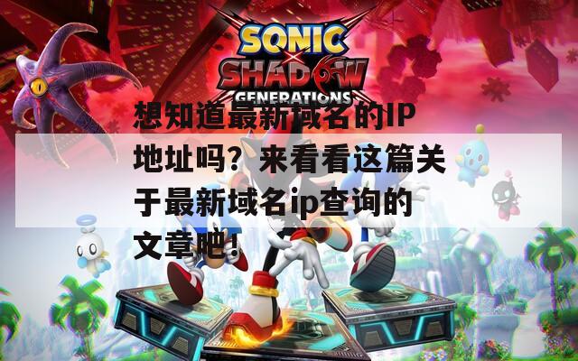 想知道最新域名的IP地址吗？来看看这篇关于最新域名ip查询的文章吧！