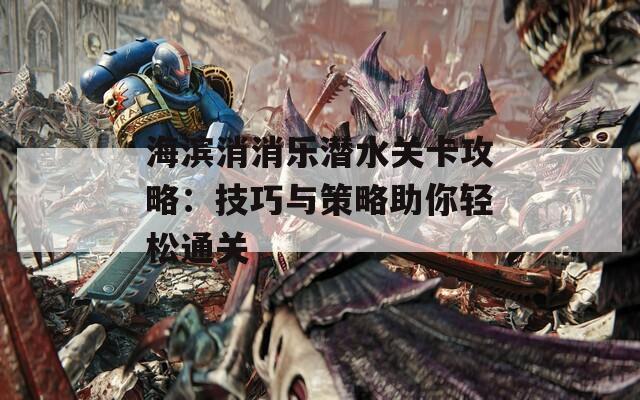 海滨消消乐潜水关卡攻略：技巧与策略助你轻松通关