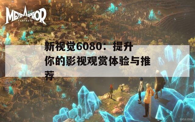 新视觉6080：提升你的影视观赏体验与推荐