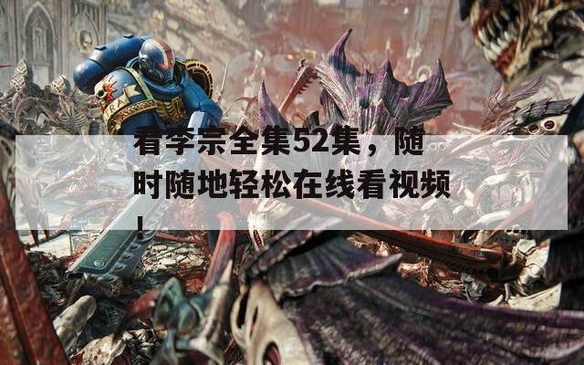 看李宗全集52集，随时随地轻松在线看视频！
