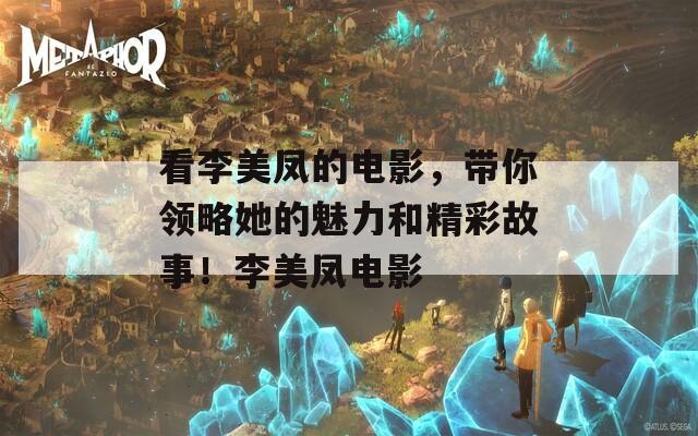看李美凤的电影，带你领略她的魅力和精彩故事！李美凤电影