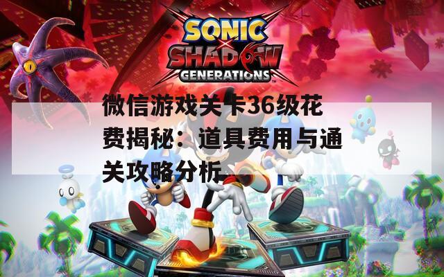 微信游戏关卡36级花费揭秘：道具费用与通关攻略分析