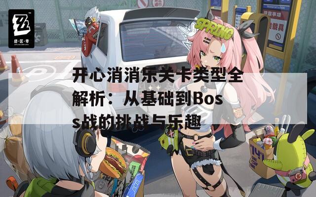 开心消消乐关卡类型全解析：从基础到Boss战的挑战与乐趣